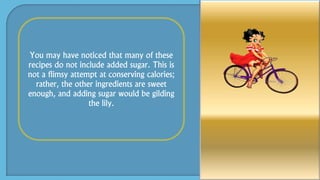 You may have noticed that many of these
recipes do not include added sugar. This is
not a flimsy attempt at conserving calories;
rather, the other ingredients are sweet
enough, and adding sugar would be gilding
the lily.
 