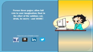 Peruse these pages; allow full
rein to your imagination; float in
the ether of the sublime; eat,
drink, be merry - and SHARE!
These are not clickable links!
 