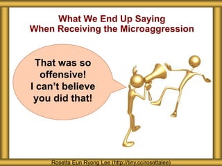 What We End Up Saying
When Receiving the Microaggression
Rosetta Eun Ryong Lee (http://tiny.cc/rosettalee)
That was so
offensive!
I can’t believe
you did that!
 