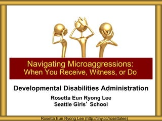 Developmental Disabilities Administration
Rosetta Eun Ryong Lee
Seattle Girls’ School
Navigating Microaggressions:
When You Receive, Witness, or Do
Rosetta Eun Ryong Lee (http://tiny.cc/rosettalee)
 