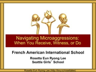 French American International School
Rosetta Eun Ryong Lee
Seattle Girls’ School
Navigating Microaggressions:
When You Receive, Witness, or Do
Rosetta Eun Ryong Lee (http://tiny.cc/rosettalee)
 