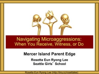 Mercer Island Parent Edge
Rosetta Eun Ryong Lee
Seattle Girls’ School
Navigating Microaggressions:
When You Receive, Witness, or Do
Rosetta Eun Ryong Lee (http://tiny.cc/rosettalee)
 
