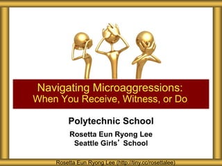 Polytechnic School
Rosetta Eun Ryong Lee
Seattle Girls’ School
Navigating Microaggressions:
When You Receive, Witness, or Do
Rosetta Eun Ryong Lee (http://tiny.cc/rosettalee)
 