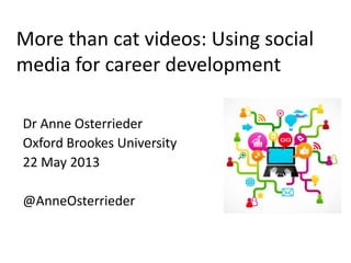 More than cat videos: Using social
media for career development
Dr Anne Osterrieder
Oxford Brookes University
22 May 2013
@AnneOsterrieder
 