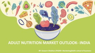 BY: Suwarn Shekhar (PGDM- Marketing)Delhi school of business
ADULT NUTRITION MARKET OUTLOOK- INDIA
 