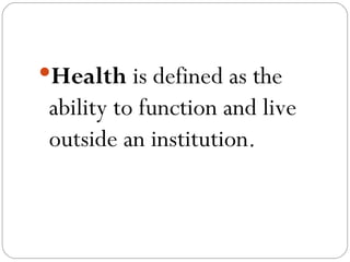 <ul><li>Health  is defined as the ability to function and live outside an institution. </li></ul>