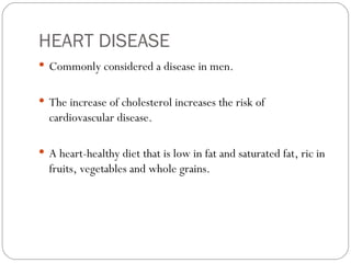 HEART DISEASE <ul><li>Commonly considered a disease in men. </li></ul><ul><li>The increase of cholesterol increases the ri...