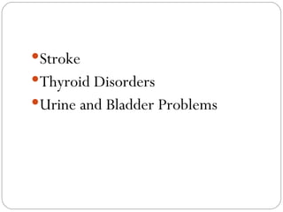 <ul><li>Stroke </li></ul><ul><li>Thyroid Disorders </li></ul><ul><li>Urine and Bladder Problems </li></ul>