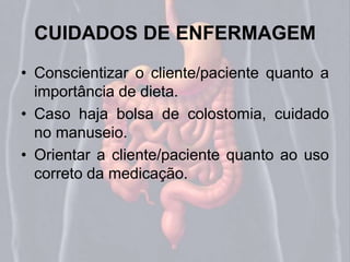 CUIDADOS DE ENFERMAGEM 
• Conscientizar o cliente/paciente quanto a 
importância de dieta. 
• Caso haja bolsa de colostomia, cuidado 
no manuseio. 
• Orientar a cliente/paciente quanto ao uso 
correto da medicação. 
 
