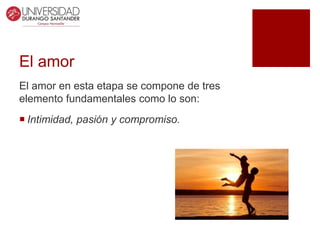 El amor
El amor en esta etapa se compone de tres
elemento fundamentales como lo son:
 Intimidad, pasión y compromiso.
 