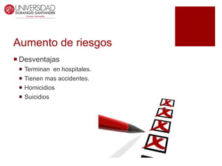 Aumento de riesgos
 Desventajas
 Terminan en hospitales.
 Tienen mas accidentes.
 Homicidios
 Suicidios
 
