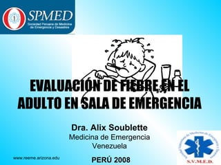 EVALUACIÓN DE FIEBRE EN EL
  ADULTO EN SALA DE EMERGENCIA
                        Dra. Alix Soublette
                        Medicina de Emergencia
                              Venezuela
www.reeme.arizona.edu
                              PERÚ 2008
 