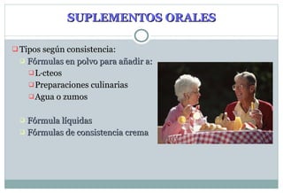 SUPLEMENTOS ORALES Tipos según consistencia: Fórmulas en polvo para añadir a: Lácteos Preparaciones culinarias Agua o zumos Fórmula líquidas Fórmulas de consistencia crema 