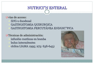 NUTRICIÓN ENTERAL vías de acceso : SNG o duodenal GASTROSTOMIA QUIRURGICA GASTROSTOMIA PERCUTÁNEA ENDOSCÓPICA  Técnicas de administración : infusión contínua en bomba bolus intermitentes cíclica (JAMA 1995; 273: 638-643) 