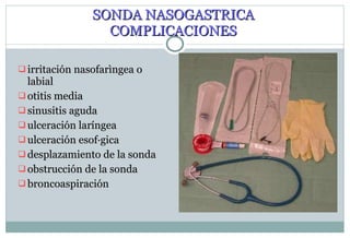SONDA NASOGASTRICA COMPLICACIONES irritación nasofarìngea o labial otitis media sinusitis aguda ulceración laríngea ulceración esofágica desplazamiento de la sonda obstrucción de la sonda broncoaspiración 