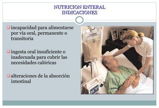 NUTRICION ENTERAL INDICACIONES incapacidad para alimentarse por vía oral, permanente o transitoria ingesta oral insuficiente o inadecuada para cubrir las necesidades calóricas   alteraciones de la absorción intestinal 