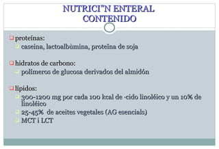 NUTRICIÓN ENTERAL   CONTENIDO proteínas:  caseina, lactoalbùmina, proteïna de soja hidratos de carbono: polímeros de glucosa derivados del almidón lípidos: 300-1200 mg por cada 100 kcal de ácido linoléico y un 10% de linoléico  25-45%  de aceites vegetales (AG esencials) MCT i LCT 