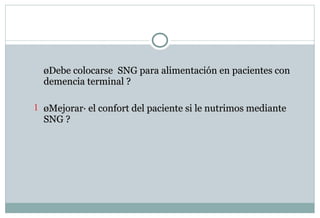 ¿Debe colocarse  SNG para alimentación en pacientes con demencia terminal ? ¿Mejorará el confort del paciente si le nutrimos mediante SNG ? 