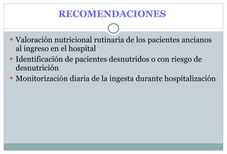 RECOMENDACIONES   Valoración nutricional rutinaria de los pacientes ancianos al ingreso en el hospital Identificación de pacientes desnutridos o con riesgo de desnutrición Monitorización diaria de la ingesta durante hospitalización 