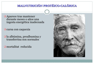 MALNUTRICIÓN PROTÉICO-CALÓRICA Aparece tras mantener durante meses o años una ingesta energética inadecuada cursa con caquexia la albúmina, prealbumina y transferrina son normales mortalitat  reducida 