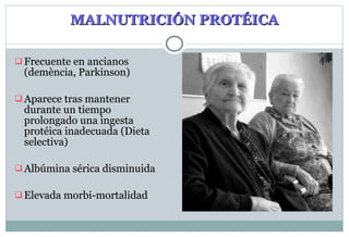 MALNUTRICIÓN PROTÉIC A Frecuente en ancianos (demència, Parkinson) Aparece tras mantener durante un tiempo prolongado una ingesta protéica inadecuada (Dieta selectiva) Albúmina sérica disminuida Elevada morbi-mortalidad 