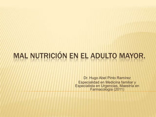 MAL NUTRICIÓN EN EL ADULTO MAYOR.

                   Dr. Hugo Abel Pinto Ramírez
                Especialidad en Medicina familiar y
               Especialista en Urgencias, Maestría en
                        Farmacología (2011)
 