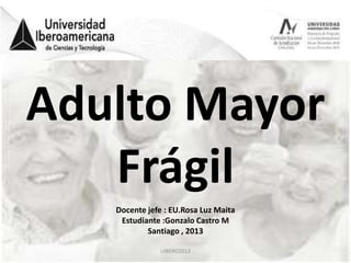 Adulto Mayor
Frágil
Docente jefe : EU.Rosa Luz Maita
Estudiante :Gonzalo Castro M
Santiago , 2013
UIBERO2013

 