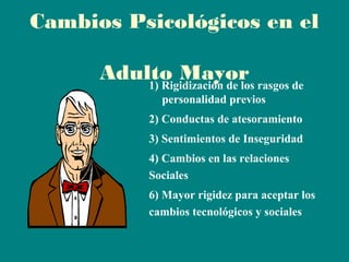 Cambios Psicológicos en el
Adulto Mayor rasgos de
1) Rigidización de los
personalidad previos
2) Conductas de atesoramiento
3) Sentimientos de Inseguridad
4) Cambios en las relaciones
Sociales
6) Mayor rigidez para aceptar los
cambios tecnológicos y sociales

 