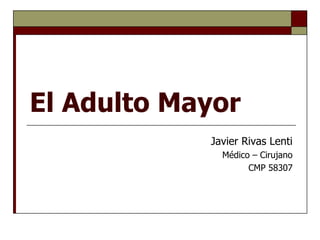 El Adulto Mayor 
Javier Rivas Lenti 
Médico – Cirujano 
CMP 58307  