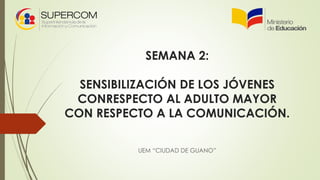 SEMANA 2:
SENSIBILIZACIÓN DE LOS JÓVENES
CONRESPECTO AL ADULTO MAYOR
CON RESPECTO A LA COMUNICACIÓN.
UEM “CIUDAD DE GUANO”
 