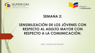 SEMANA 2:
SENSIBILIZACIÓN DE LOS JÓVENES CON
RESPECTO AL ADULTO MAYOR CON
RESPECTO A LA COMUNICACIÓN.
UEM “CIUDAD DE GUANO”
 
