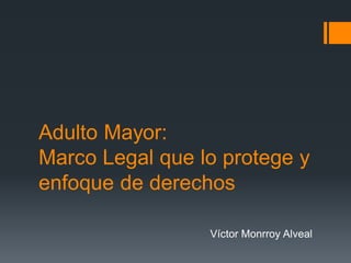 Adulto Mayor:
Marco Legal que lo protege y
enfoque de derechos
Víctor Monrroy Alveal
 