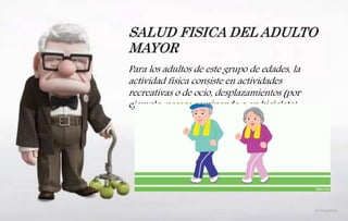SALUD FISICA DEL ADULTO
MAYOR
Para los adultos de este grupo de edades, la
actividad física consiste en actividades
recreativas o de ocio, desplazamientos (por
ejemplo, paseos caminando o en bicicleta).
 