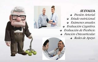 SE EVALUA:
Presión Arterial.
Estado nutricional.
Exámenes anuales.
Evaluación Cognitiva.
Evaluación de Presbicie.
Función Osteoarticular.
Redes de Apoyo.
 