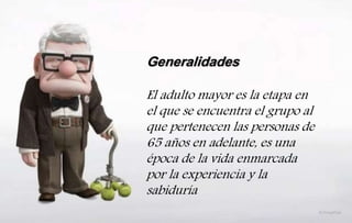 Generalidades
El adulto mayor es la etapa en
el que se encuentra el grupo al
que pertenecen las personas de
65 años en adelante, es una
época de la vida enmarcada
por la experiencia y la
sabiduría
 