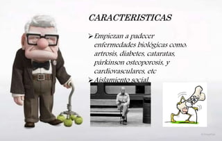 CARACTERISTICAS
Empiezan a padecer
enfermedades biológicas como:
artrosis, diabetes, cataratas,
párkinson osteoporosis, y
cardiovasculares, etc
Aislamiento social.
 