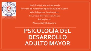 PSICOLOGÍA DEL
DESARROLLO
ADULTO MAYOR
República Bolivariana deVenezuela
Ministerio del Poder Popular para la Educación Superior
Valle de la pascua, Estado Guárico
Universidad Bicentenaria de Aragua
Psicología - P1
Alumna: Gabriela Ledezma
 