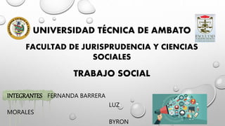INTEGRANTES FERNANDA BARRERA
LUZ
MORALES
BYRON
UNIVERSIDAD TÉCNICA DE AMBATO
FACULTAD DE JURISPRUDENCIA Y CIENCIAS
SOCIALES
TRABAJO SOCIAL
 