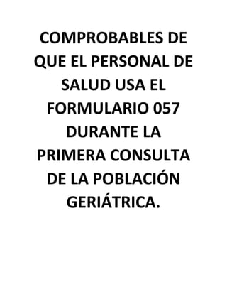 COMPROBABLES DE
QUE EL PERSONAL DE
SALUD USA EL
FORMULARIO 057
DURANTE LA
PRIMERA CONSULTA
DE LA POBLACIÓN
GERIÁTRICA.
 