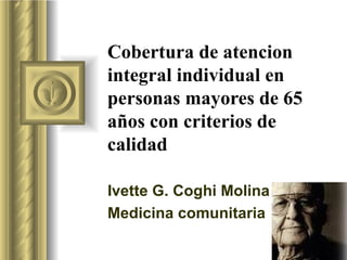 Cobertura de atencion integral individual en personas mayores de 65 años con criterios de calidad Ivette G. Coghi Molina  Medicina comunitaria  