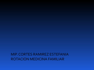 MIP. CORTES RAMIREZ ESTEFANIA
ROTACION MEDICINA FAMILIAR
 