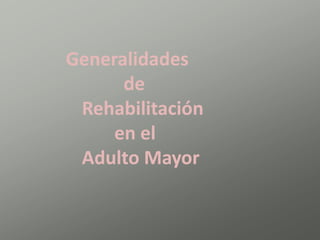 Generalidades
de
Rehabilitación
en el
Adulto Mayor
 