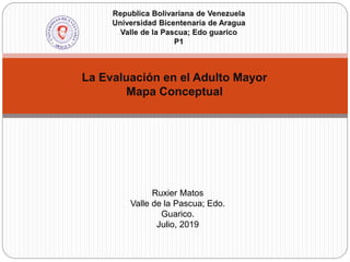 La Evaluación en el Adulto Mayor
Mapa Conceptual
Ruxier Matos
Valle de la Pascua; Edo.
Guarico.
Julio, 2019
 