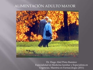 ALIMENTACIÓN ADULTO MAYOR




                  Dr. Hugo Abel Pinto Ramírez
        Especialidad en Medicina familiar y Especialista en
           Urgencias, Maestría en Farmacología (2011)
 