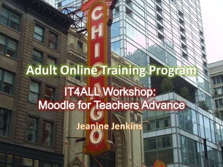 Adult Online Training Program IT4ALL Workshop:  Moodle for Teachers Advance Jeanine Jenkins 