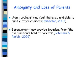 Ambiguity and Loss of Parents




‘Adult orphans’ may feel liberated and able to
pursue other choices (Umberson, 2003)
Bereavement may provide freedom from ‘the
dysfunctional hold of parents’ (Petersen &
Rafuls, 2009)

 