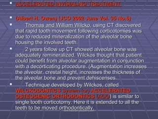  ACCELERATED INVISIALING TREATMENT
 (Albert H. Owen) (JCO 2002 June Vol. 35 No.6)

Thomas and William Wilcko, using CT ...