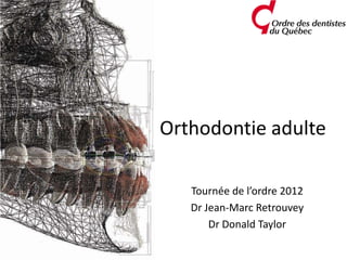 Orthodontie adulte

   Tournée de l’ordre 2012
   Dr Jean-Marc Retrouvey
       Dr Donald Taylor
 