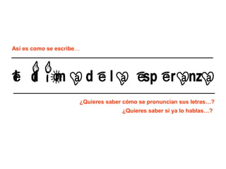 Así es como se escribe…

¿Quieres saber cómo se pronuncian sus letras…?
¿Quieres saber si ya lo hablas…?

 