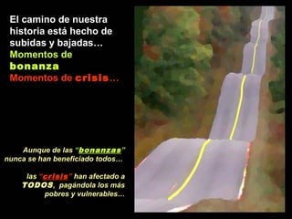 El camino de nuestra
historia está hecho de
subidas y bajadas…
Momentos de
bonanza
Momentos de crisis…

Aunque de las “bonanzas ”
nunca se han beneficiado todos…
las “crisis ” han afectado a
TODOS , pagándola los más
pobres y vulnerables…

 